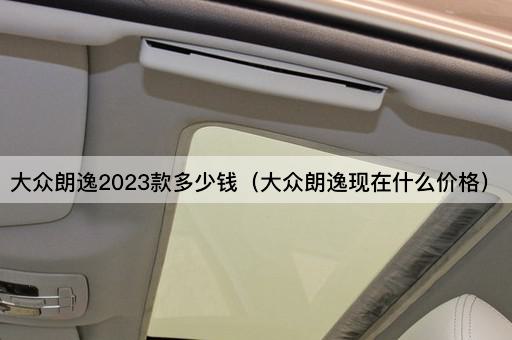 大众朗逸2023款多少钱（大众朗逸2023款最新报价）