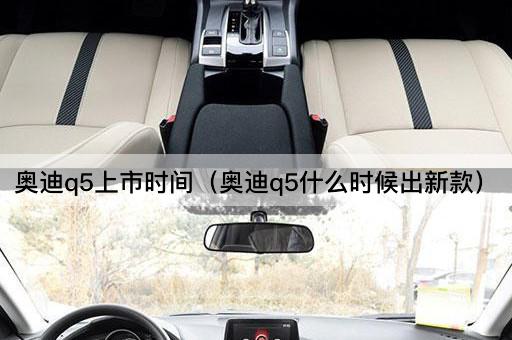奥迪Q5新款发布日期（奥迪Q5何时推出新一代）