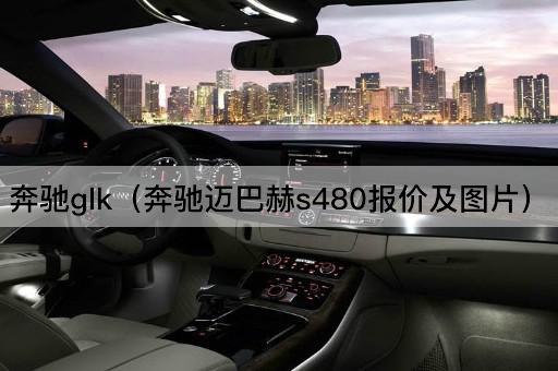 奔驰GLK（奔驰迈巴赫S560报价及）