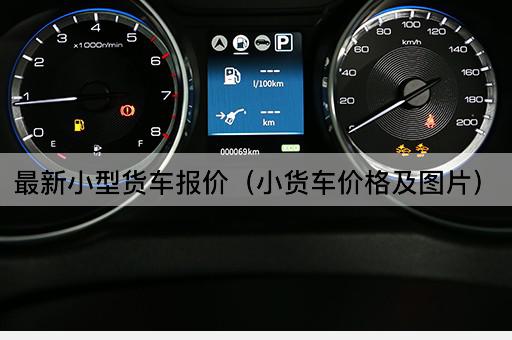 最新小型货车报价（小货车价格及优惠信息）