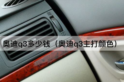 奥迪Q3价格一览（奥迪Q3热门色彩）