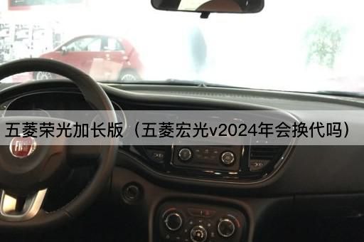 五菱荣光加长版（五菱宏光v2024年是否会更新）