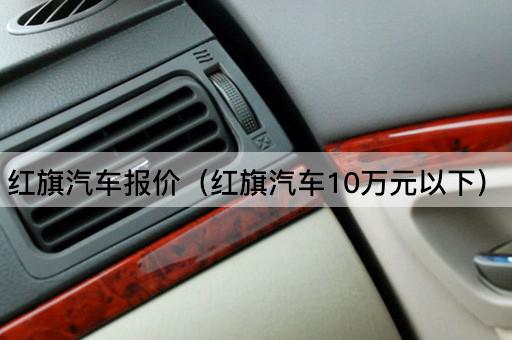 红旗汽车价格一览（10万元以下车型）