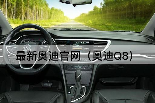 最新奥迪官网（奥迪Q8旗舰版）