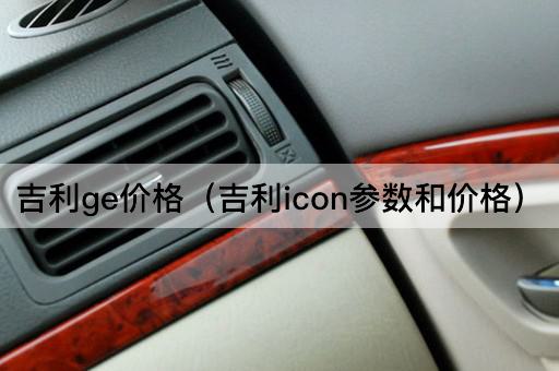 吉利GE价格（吉利ICON配置与报价）