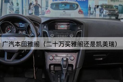 广汽本田雅阁：二十万预算，雅阁还是凯美瑞？