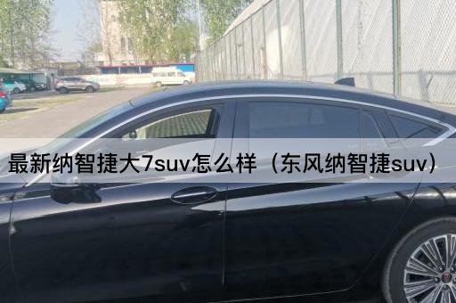 最新纳智捷大7 SUV评价（东风纳智捷SUV）