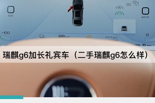 瑞麒g6加长礼宾车（二手瑞麒g6怎么样）