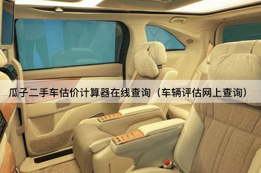 瓜子二手车估价计算器*查询（车辆评估网上查询）