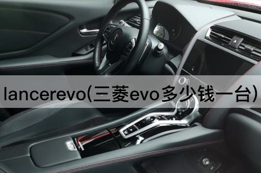 lancerevo(三菱evo多少钱一台)