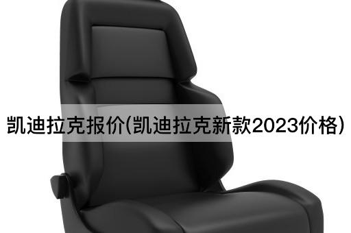 凯迪拉克报价(凯迪拉克新款2023价格)