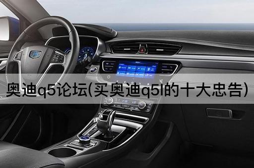 奥迪q5*(买奥迪q5l的十大忠告)