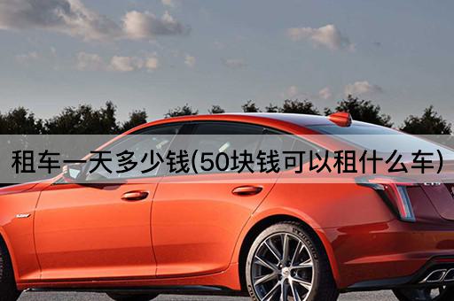租车一天多少钱(50块钱可以租什么车)