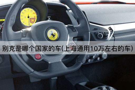 别克是哪个国家的车(上海通用10万左右的车)