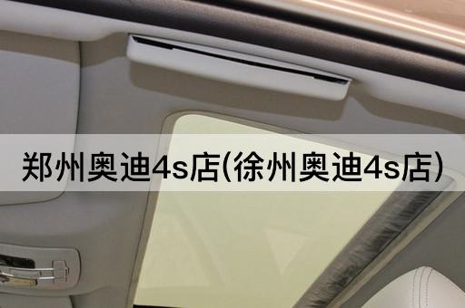 郑州奥迪4s店(徐州奥迪4s店)