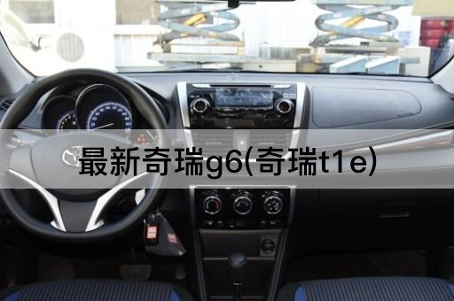 最新奇瑞g6(奇瑞t1e)