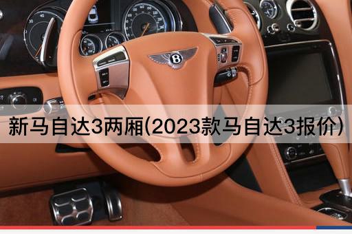 新马自达3两厢(2023款马自达3报价)