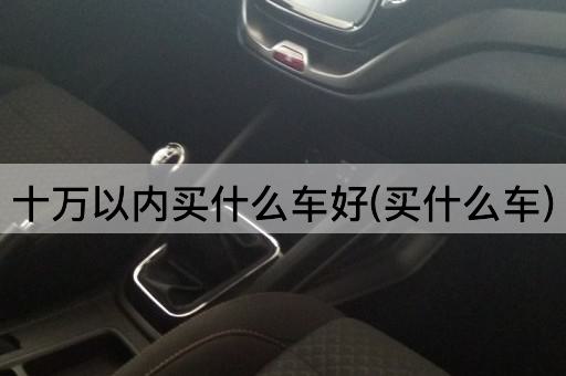 十万以内买什么车好(买什么车)