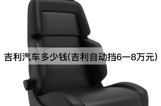 吉利汽车多少钱(吉利自动挡6一8万元)