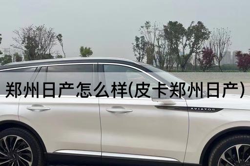 郑州日产怎么样(皮卡郑州日产)