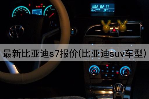 最新比亚迪s7报价(比亚迪suv车型)