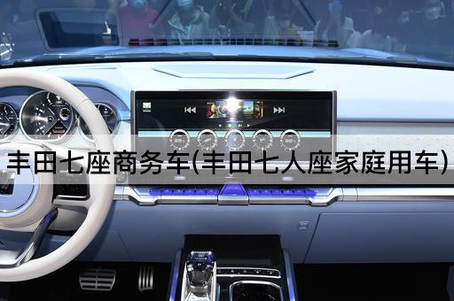丰田七座商务车(丰田七人座家庭用车)