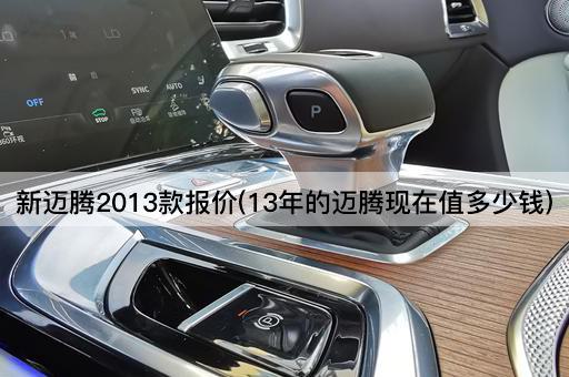 新迈腾2013款报价(13年的迈腾现在值多少钱)