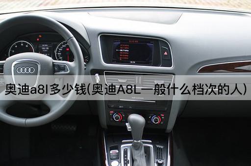 奥迪a8l多少钱(奥迪A8L一般什么档次的人)