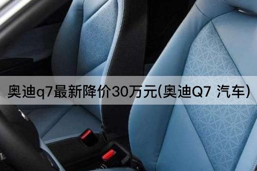 奥迪q7最新降价30万元(奥迪Q7 汽车)