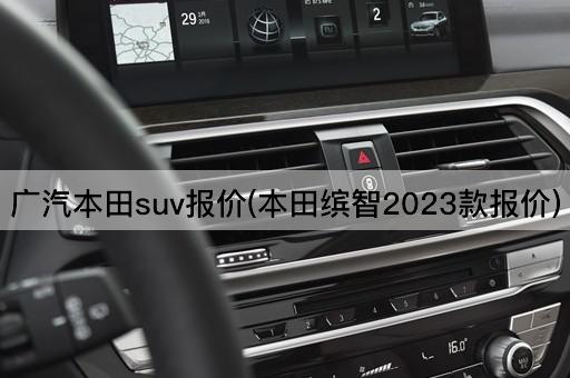 广汽本田suv报价(本田缤智2023款报价)