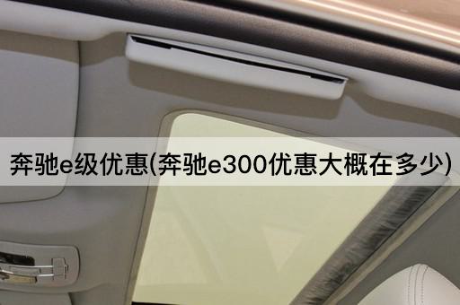 奔驰e级优惠(奔驰e300优惠大概在多少)