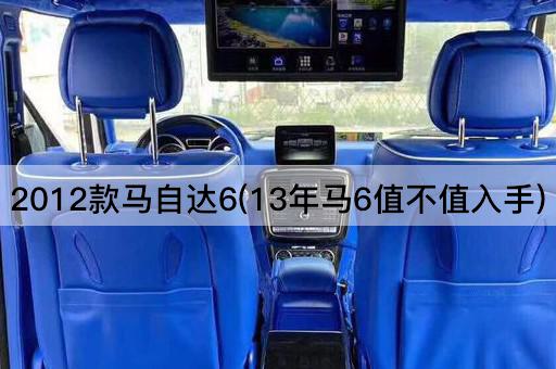 2012款马自达6(13年马6值不值入手)