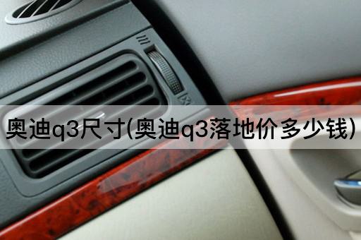 奥迪q3尺寸(奥迪q3落地价多少钱)