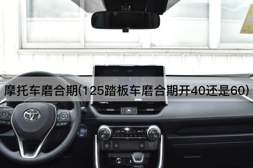 摩托车磨合期(125踏板车磨合期开40还是60)