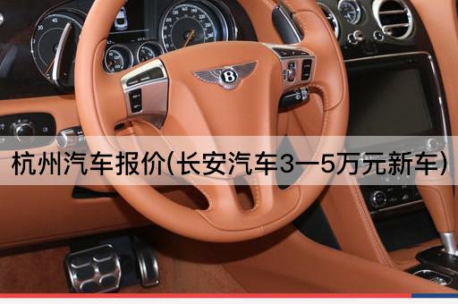 杭州汽车报价(长安汽车3一5万元新车)