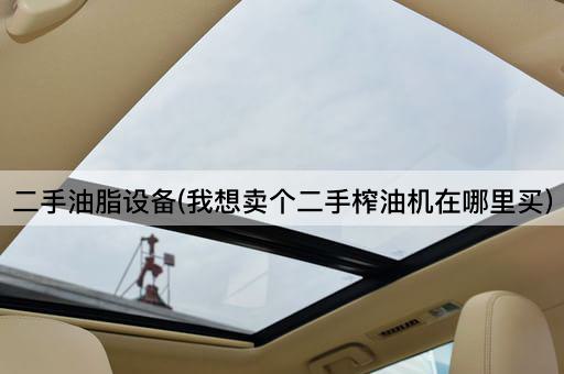二手油脂设备(我想卖个二手榨油机在哪里买)