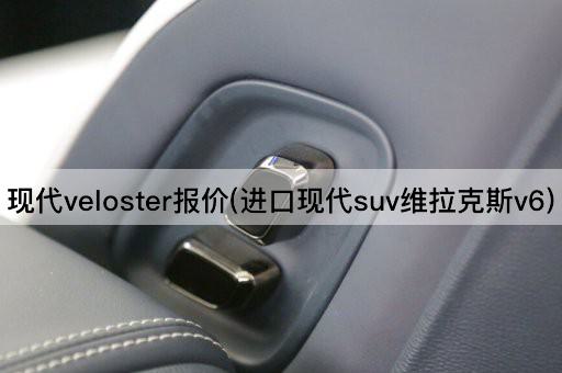 现代veloster报价(进口现代suv维拉克斯v6)