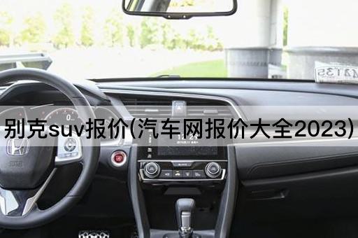 别克suv报价(汽车网报价大全2023)