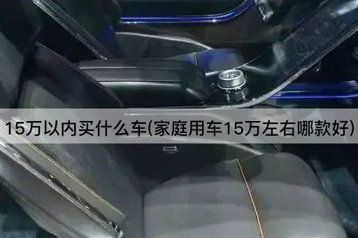 15万以内买什么车(家庭用车15万左右哪款好)