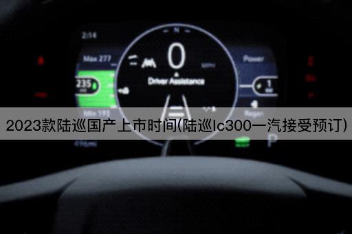 2023款陆巡国产上市时间(陆巡lc300一汽接受预订)