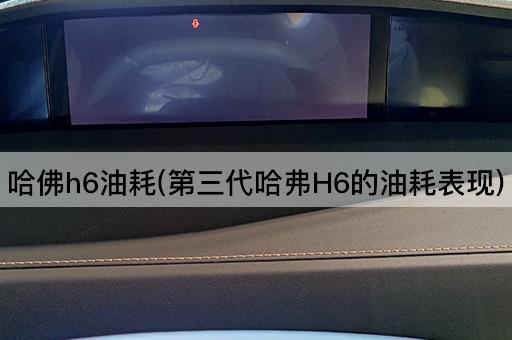 哈佛h6油耗(第三代哈弗H6的油耗表现)
