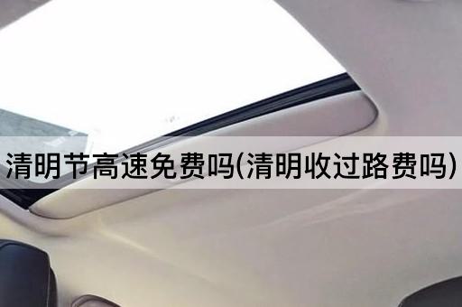 清明节高速*吗(清明收过路费吗)