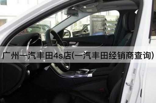 广州一汽丰田4s店(一汽丰田经销商查询)