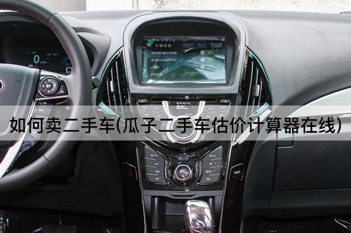 如何卖二手车(瓜子二手车估价计算器*)