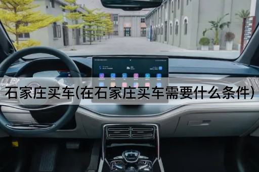 石家庄买车(在石家庄买车需要什么条件)