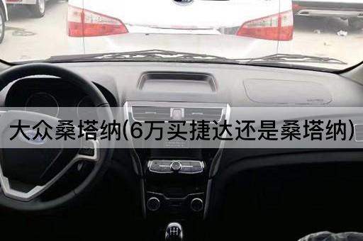 大众桑塔纳(6万买捷达还是桑塔纳)