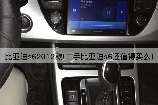 比亚迪s62012款(二手比亚迪s6还值得买么)