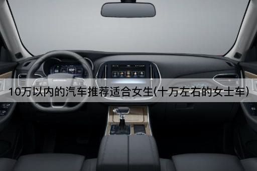 10万以内的汽车推荐适合女生(十万左右的女士车)