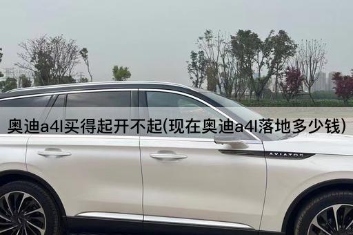 奥迪a4l买得起开不起(现在奥迪a4l落地多少钱)