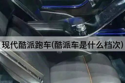 现代酷派跑车(酷派车是什么档次)